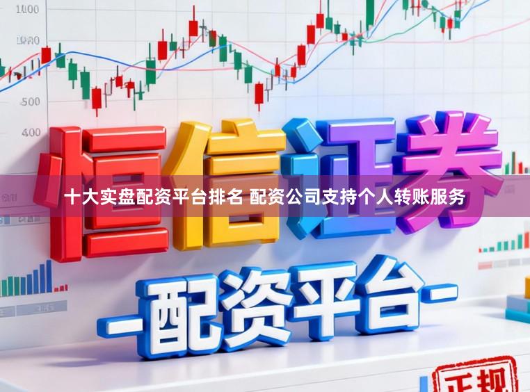 十大实盘配资平台排名 配资公司支持个人转账服务