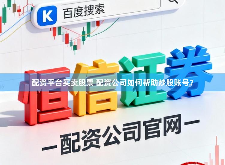 配资平台买卖股票 配资公司如何帮助炒股账号？