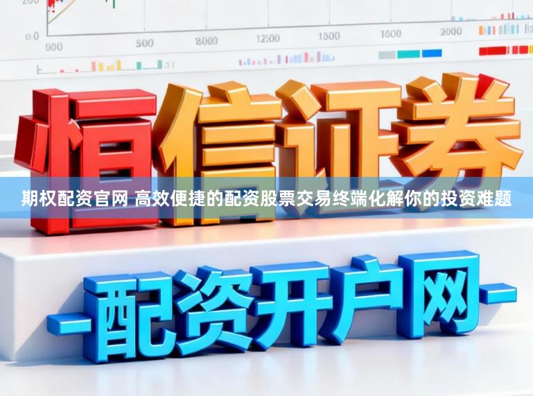 期权配资官网 高效便捷的配资股票交易终端化解你的投资难题