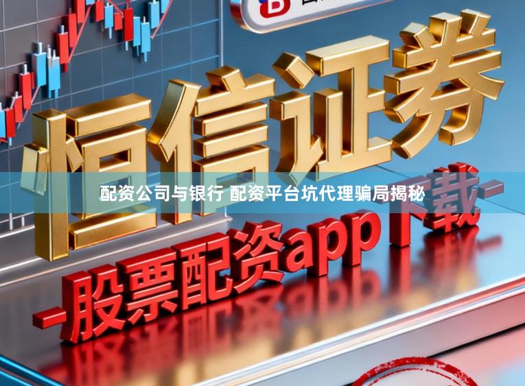 配资公司与银行 配资平台坑代理骗局揭秘