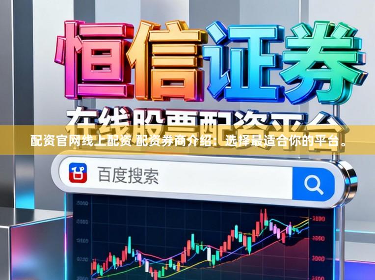 配资官网线上配资 配资券商介绍：选择最适合你的平台。