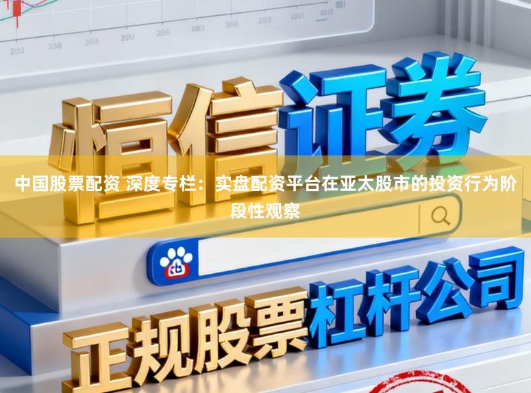中国股票配资 深度专栏:实盘配资平台在亚太股市的投资行为阶段性观察