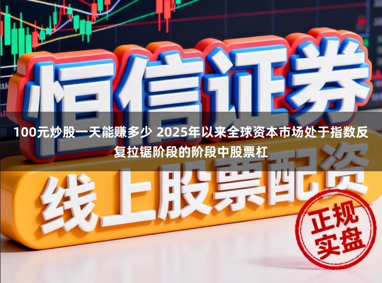 100元炒股一天能赚多少 2025年以来全球资本市场处于指数反复拉锯阶段的阶段中股票杠