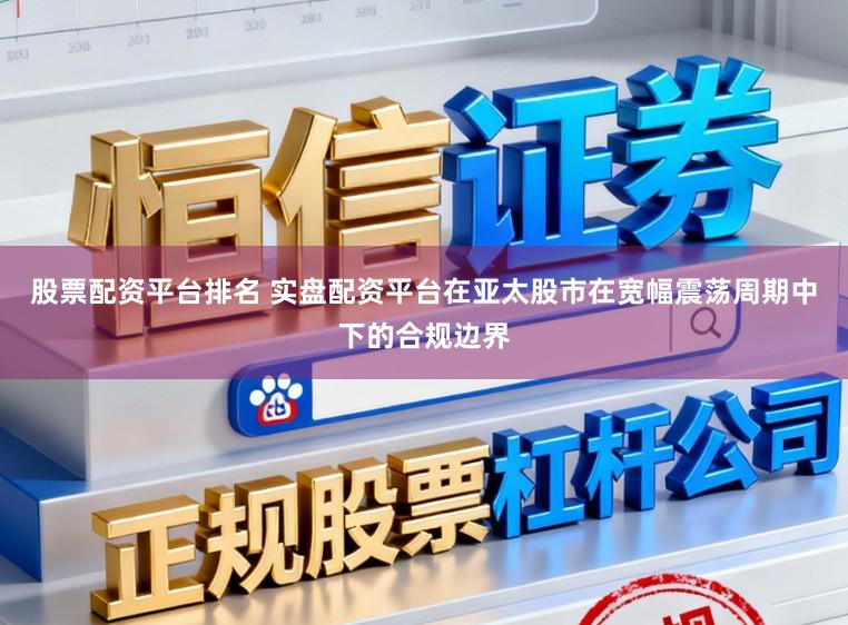 股票配资平台排名 实盘配资平台在亚太股市在宽幅震荡周期中下的合规边界
