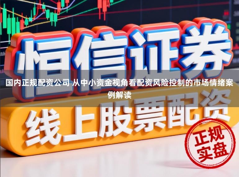 国内正规配资公司 从中小资金视角看配资风险控制的市场情绪案例解读