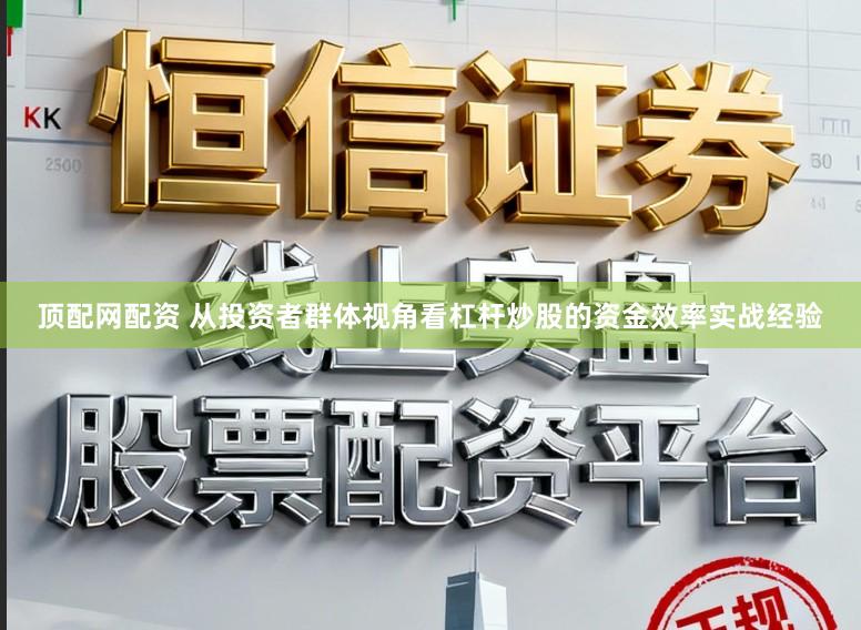 顶配网配资 从投资者群体视角看杠杆炒股的资金效率实战经验