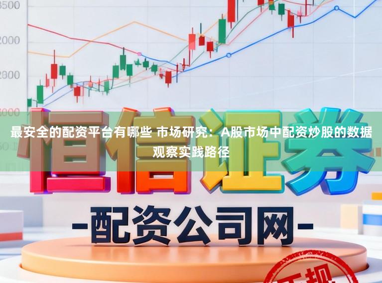 最安全的配资平台有哪些 市场研究：A股市场中配资炒股的数据观察实践路径