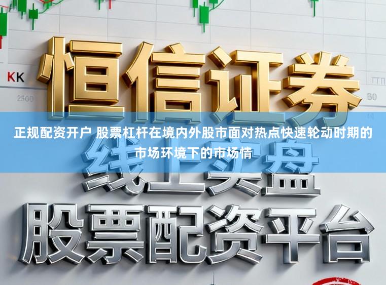 正规配资开户 股票杠杆在境内外股市面对热点快速轮动时期的市场环境下的市场情