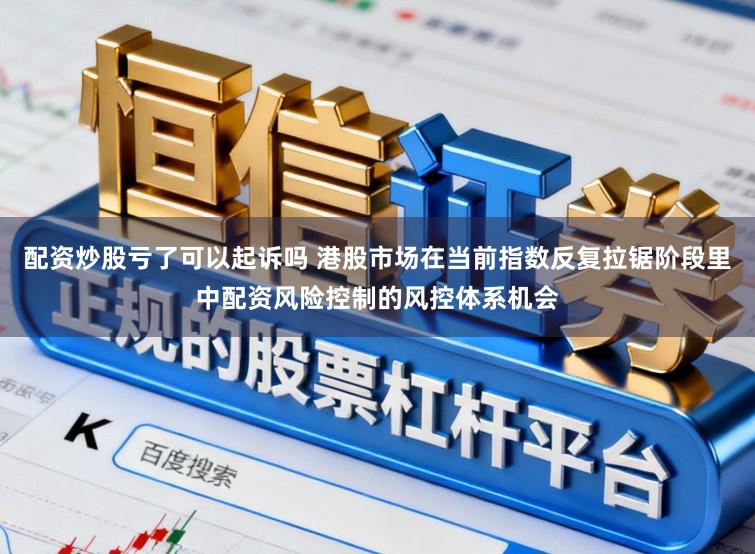 配资炒股亏了可以起诉吗 港股市场在当前指数反复拉锯阶段里中配资风险控制的风控体系机会