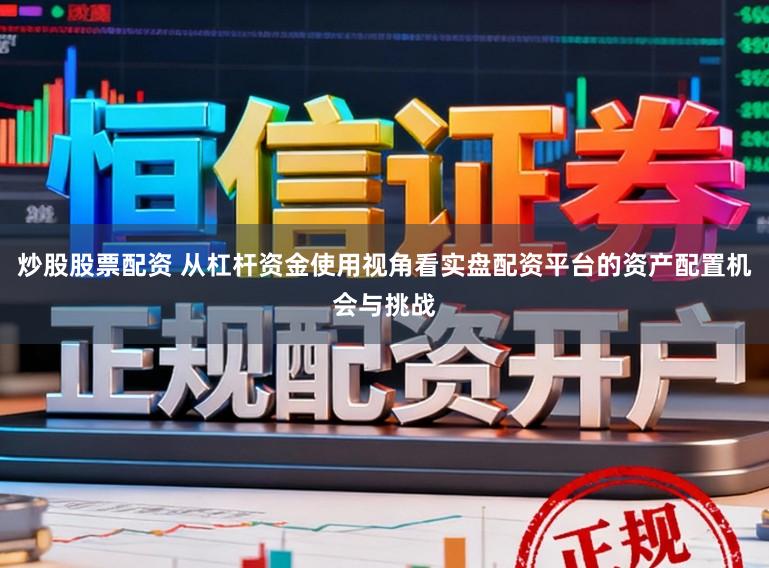 炒股股票配资 从杠杆资金使用视角看实盘配资平台的资产配置机会与挑战
