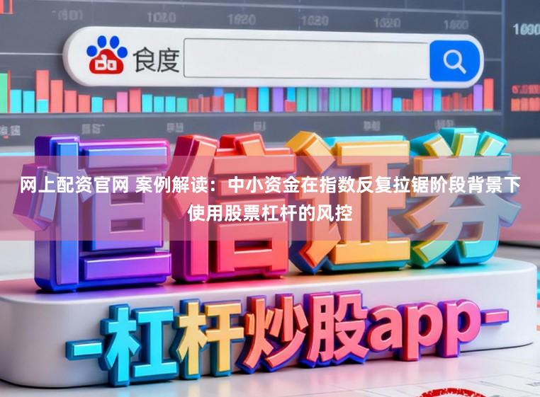 网上配资官网 案例解读：中小资金在指数反复拉锯阶段背景下使用股票杠杆的风控
