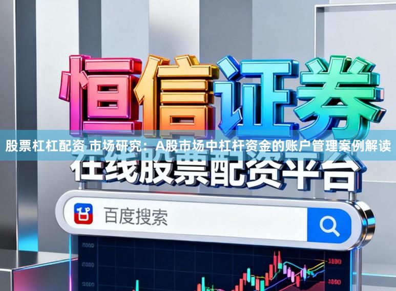 股票杠杠配资 市场研究：A股市场中杠杆资金的账户管理案例解读