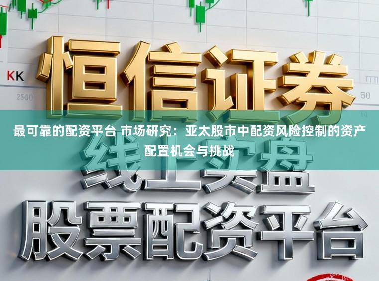 最可靠的配资平台 市场研究：亚太股市中配资风险控制的资产配置机会与挑战