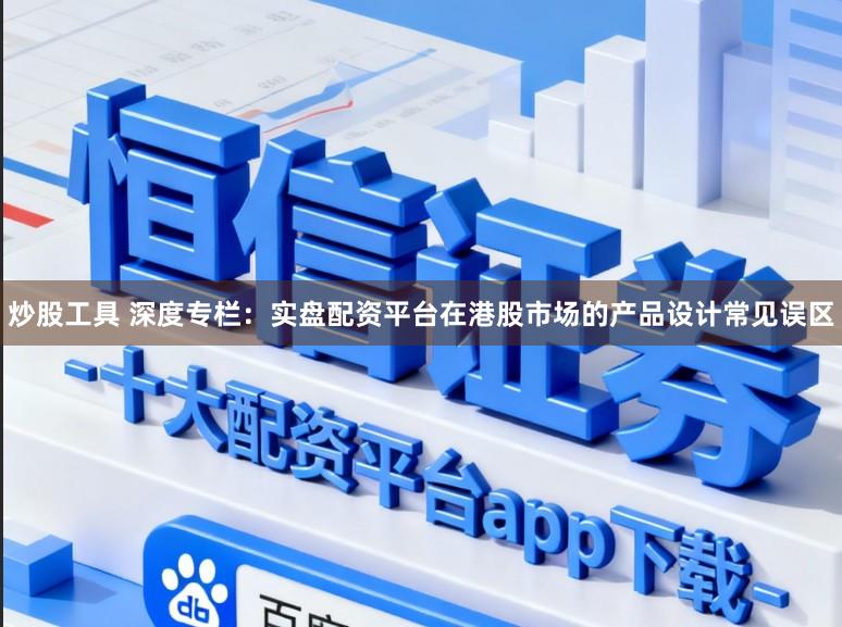 炒股工具 深度专栏：实盘配资平台在港股市场的产品设计常见误区