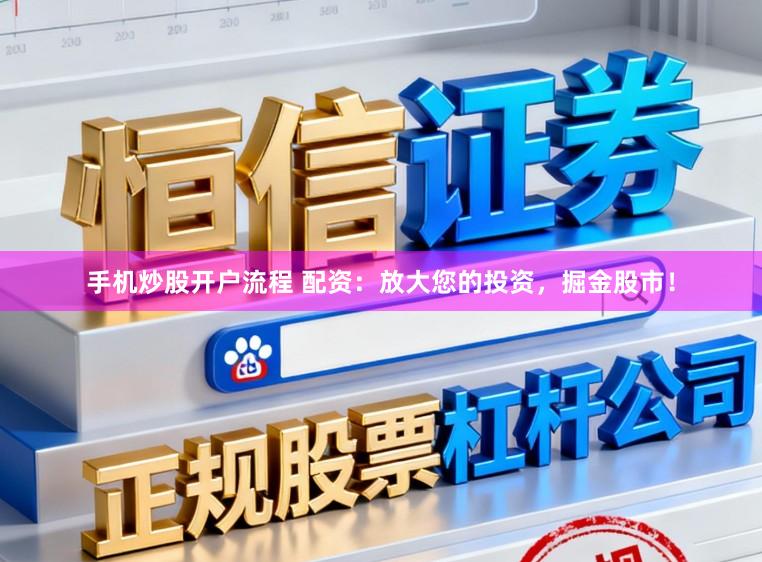 手机炒股开户流程 配资：放大您的投资，掘金股市！