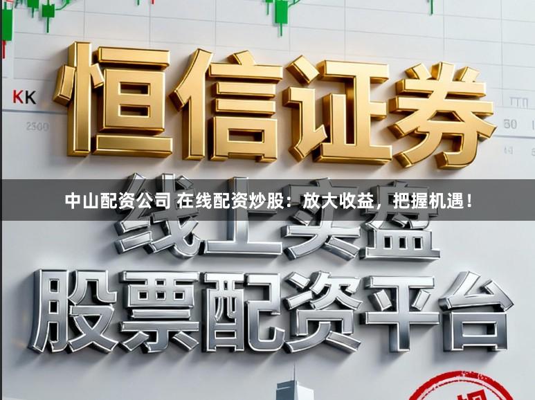 中山配资公司 在线配资炒股：放大收益，把握机遇！