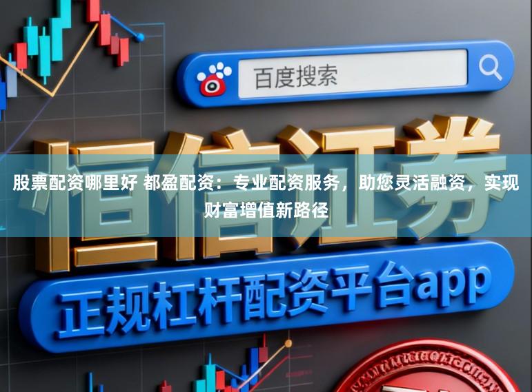 股票配资哪里好 都盈配资：专业配资服务，助您灵活融资，实现财富增值新路径