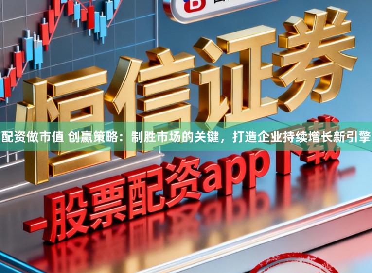 配资做市值 创赢策略：制胜市场的关键，打造企业持续增长新引擎