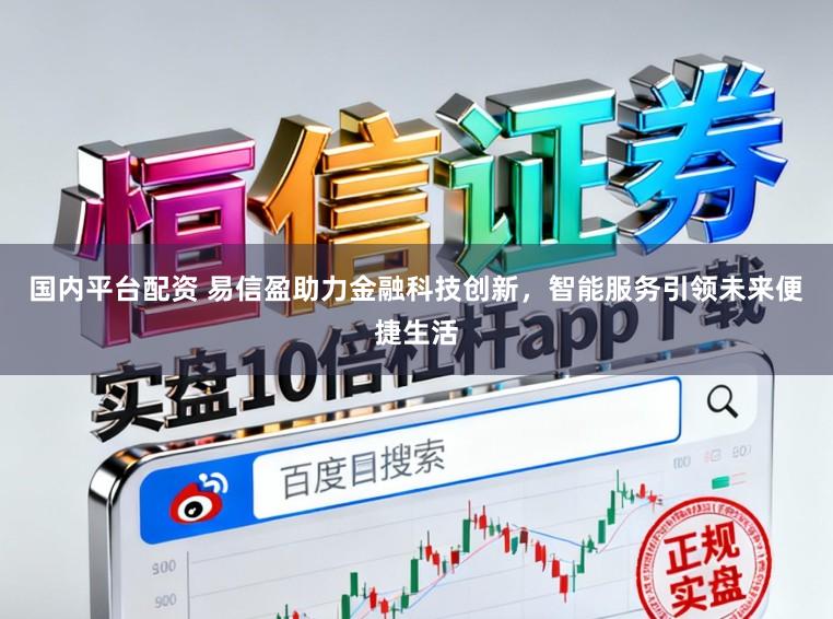 国内平台配资 易信盈助力金融科技创新，智能服务引领未来便捷生活