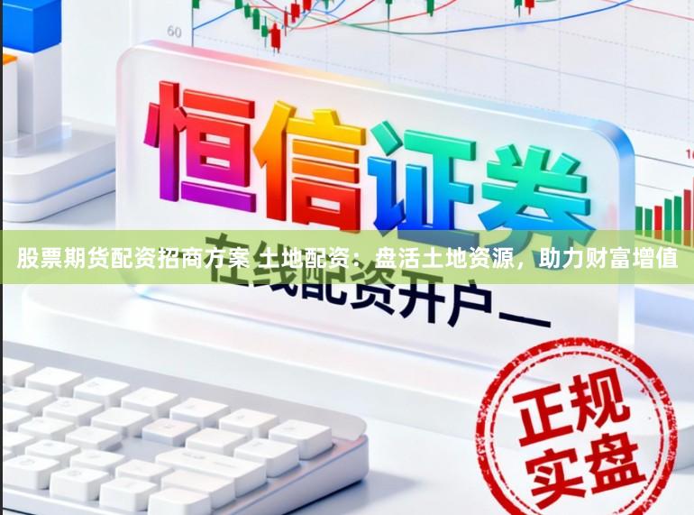 股票期货配资招商方案 土地配资：盘活土地资源，助力财富增值