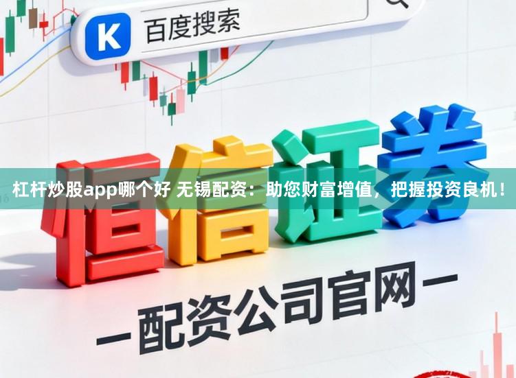 杠杆炒股app哪个好 无锡配资：助您财富增值，把握投资良机！