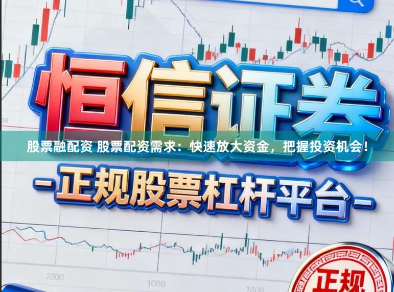 股票融配资 股票配资需求：快速放大资金，把握投资机会！