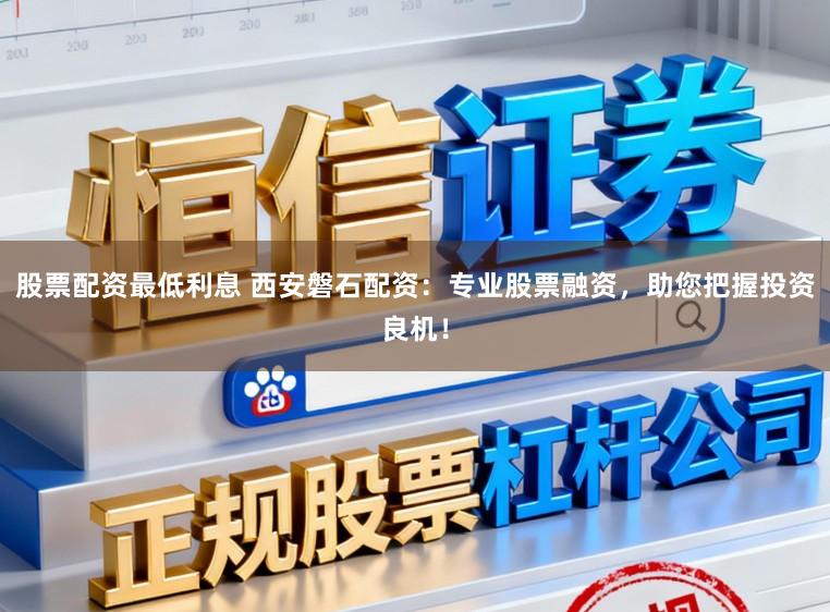 股票配资最低利息 西安磐石配资：专业股票融资，助您把握投资良机！