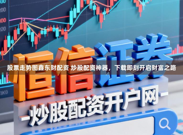 股票走势图鑫东财配资 炒股配资神器，下载即刻开启财富之路