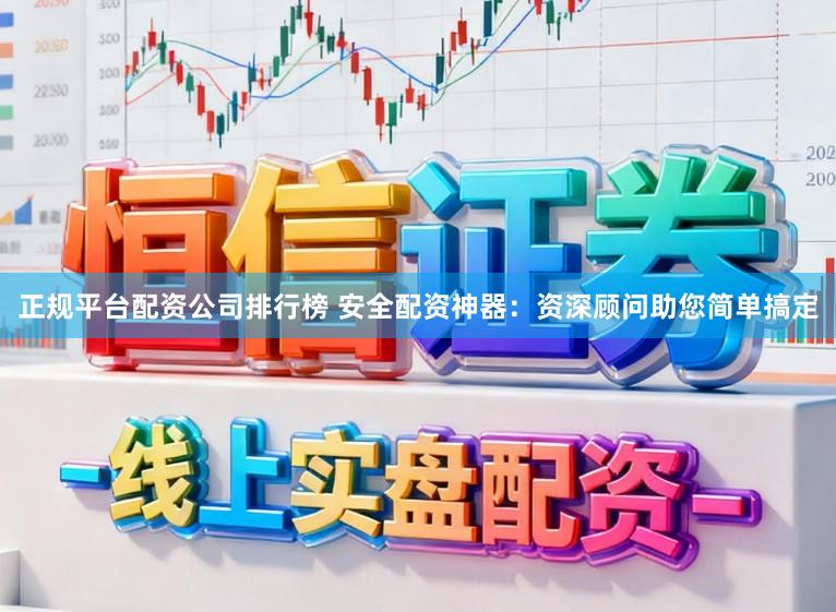 正规平台配资公司排行榜 安全配资神器：资深顾问助您简单搞定