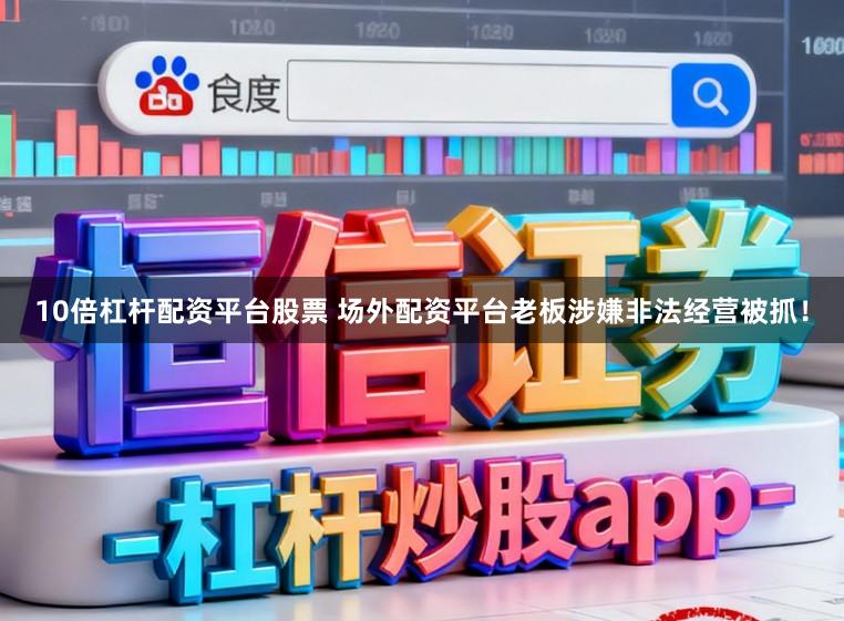 10倍杠杆配资平台股票 场外配资平台老板涉嫌非法经营被抓！