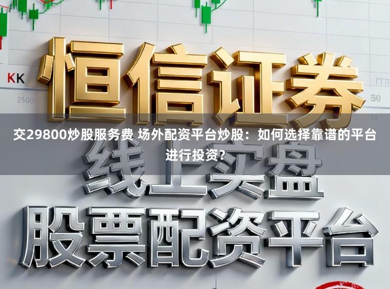 交29800炒股服务费 场外配资平台炒股：如何选择靠谱的平台进行投资？