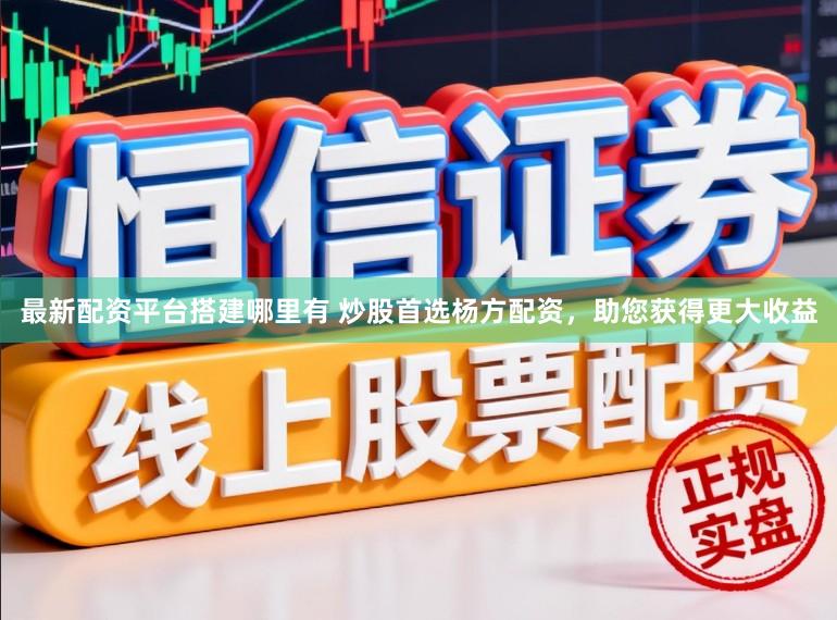 最新配资平台搭建哪里有 炒股首选杨方配资，助您获得更大收益