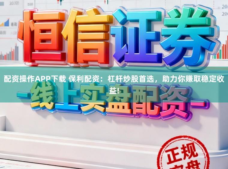 配资操作APP下载 保利配资：杠杆炒股首选，助力你赚取稳定收益!