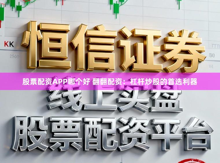 股票配资APP哪个好 翻翻配资：杠杆炒股的首选利器