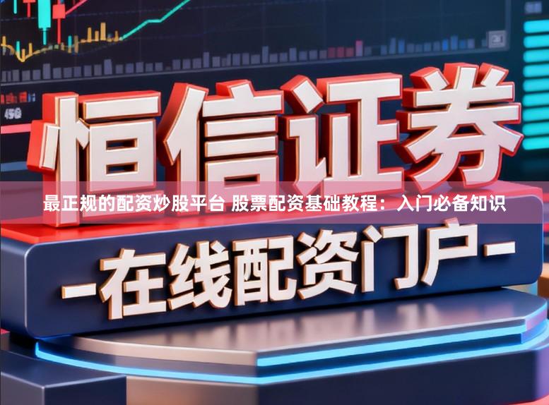 最正规的配资炒股平台 股票配资基础教程：入门必备知识