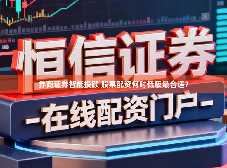 券商证券智能投顾 股票配资何时低吸最合适？
