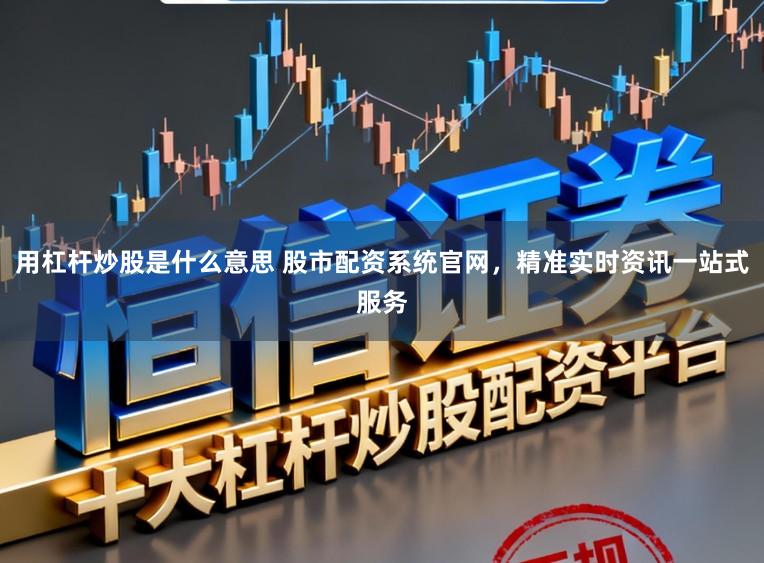 用杠杆炒股是什么意思 股市配资系统官网,精准实时资讯一站式服务