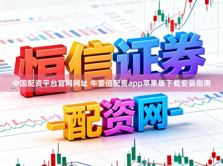 中国配资平台官网网址 牛壹佰配资app苹果版下载安装指南