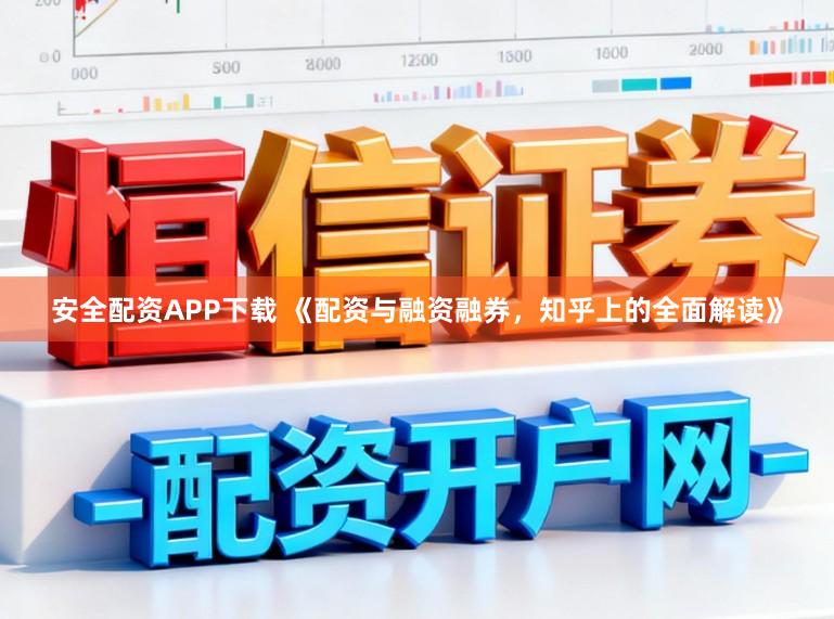安全配资APP下载 《配资与融资融券，知乎上的全面解读》