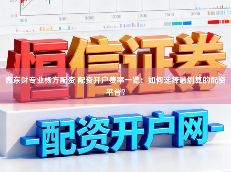 鑫东财专业杨方配资 配资开户费率一览：如何选择最划算的配资平台？