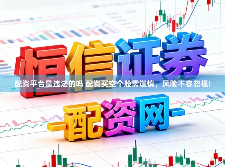 配资平台是违法的吗 配资买空个股需谨慎，风险不容忽视!