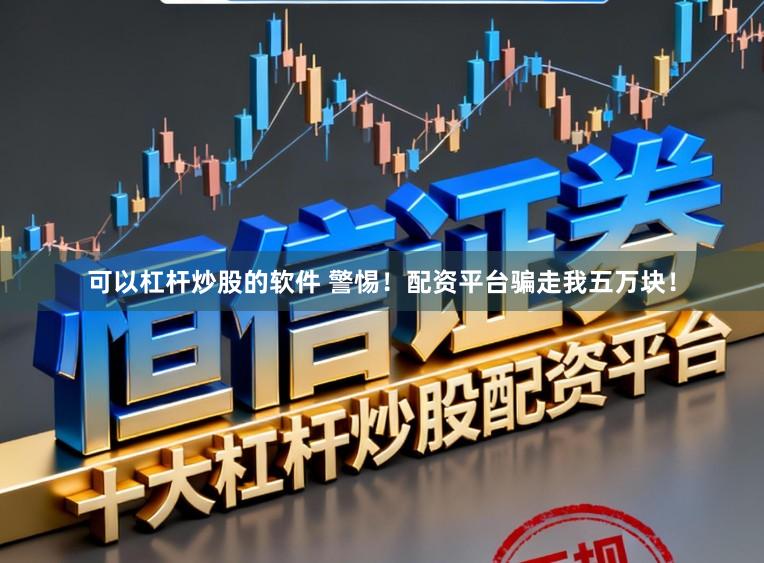 可以杠杆炒股的软件 警惕！配资平台骗走我五万块！