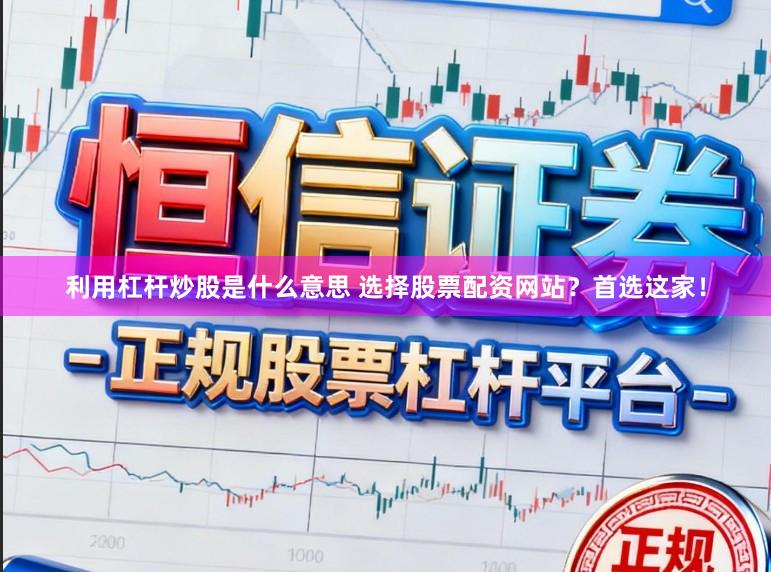 利用杠杆炒股是什么意思 选择股票配资网站？首选这家！