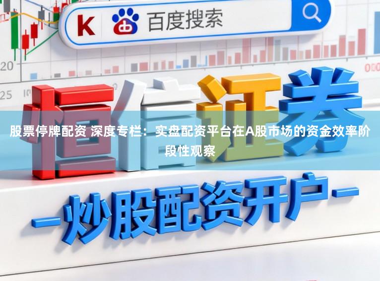 股票停牌配资 深度专栏：实盘配资平台在A股市场的资金效率阶段性观察
