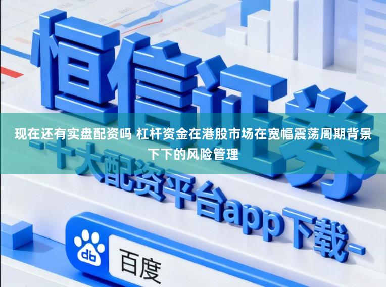 现在还有实盘配资吗 杠杆资金在港股市场在宽幅震荡周期背景下下的风险管理
