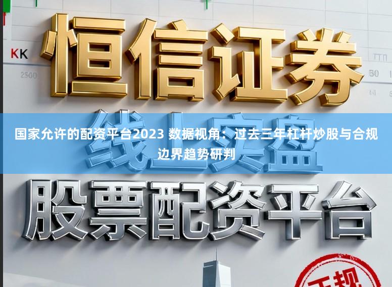国家允许的配资平台2023 数据视角：过去三年杠杆炒股与合规边界趋势研判