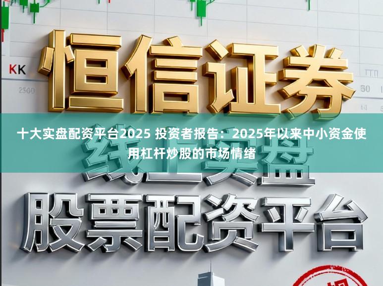 十大实盘配资平台2025 投资者报告：2025年以来中小资金使用杠杆炒股的市场情绪