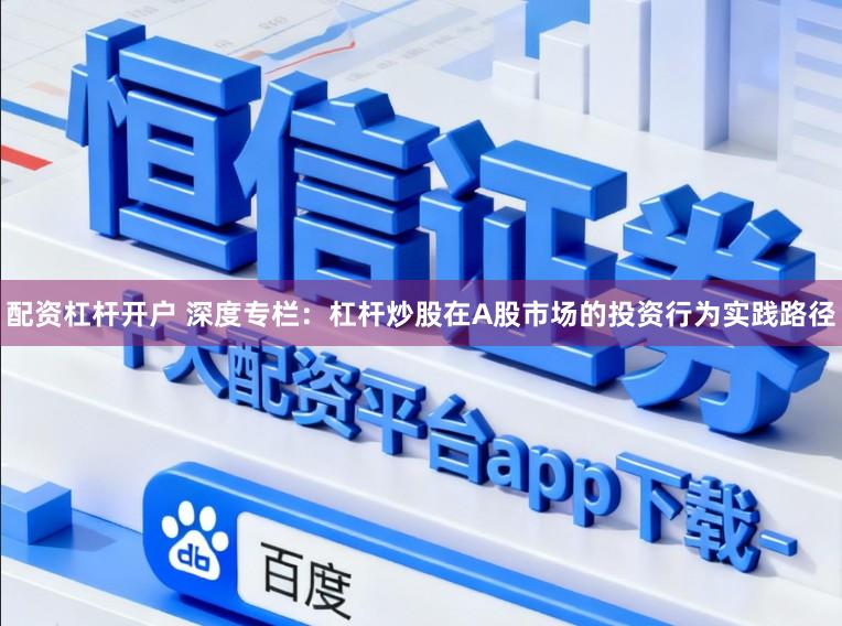 配资杠杆开户 深度专栏：杠杆炒股在A股市场的投资行为实践路径