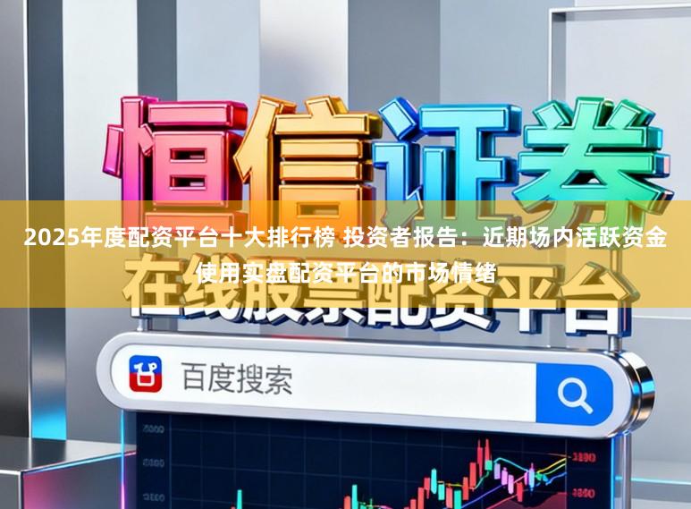 2025年度配资平台十大排行榜 投资者报告：近期场内活跃资金使用实盘配资平台的市场情绪