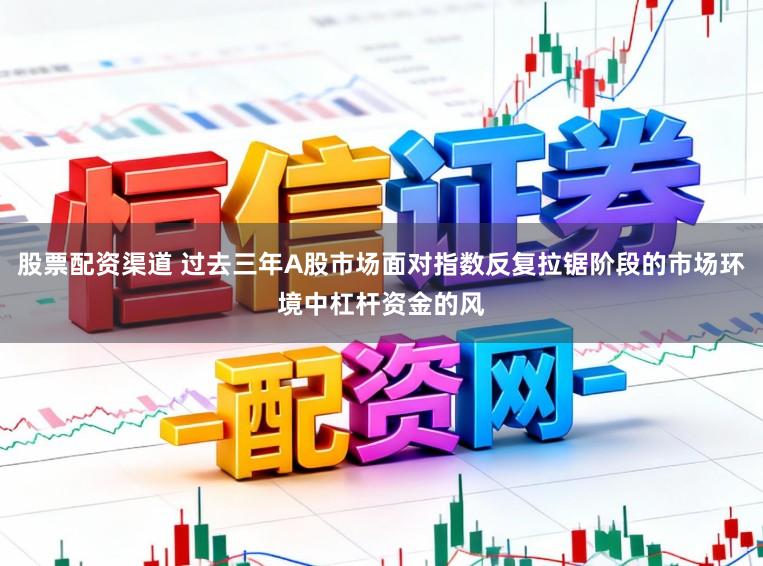 股票配资渠道 过去三年A股市场面对指数反复拉锯阶段的市场环境中杠杆资金的风